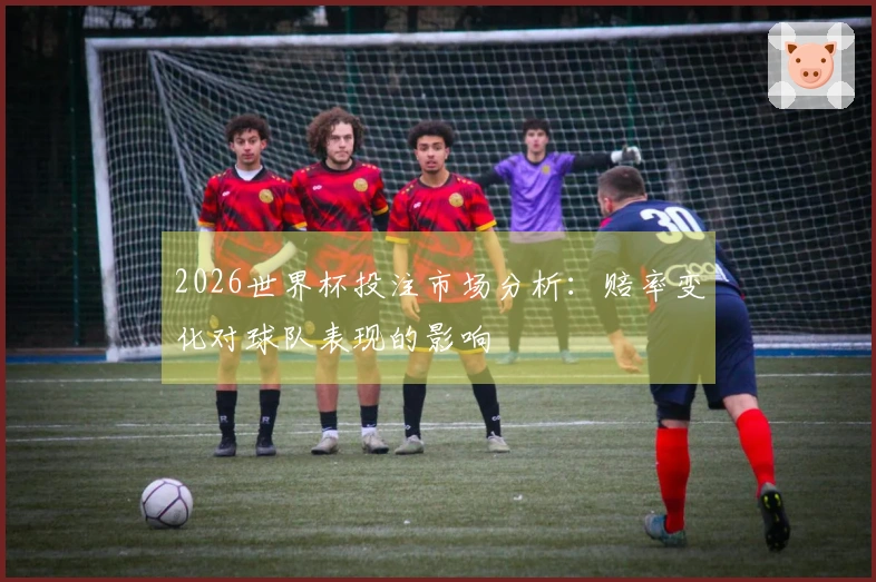 2026世界杯投注市场分析：赔率变化对球队表现的影响