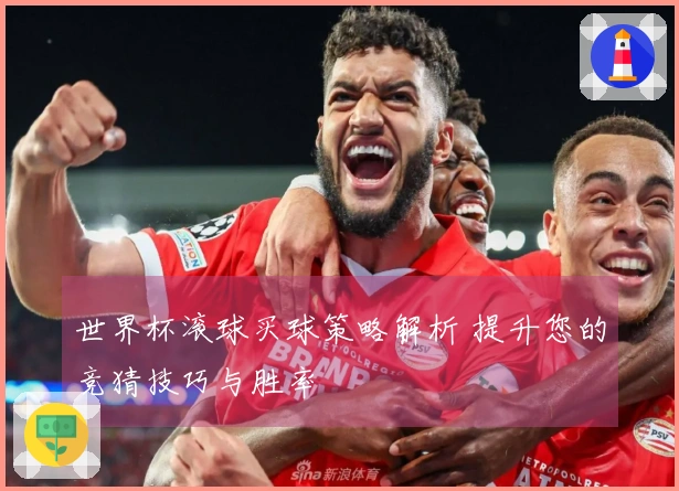 世界杯滚球买球策略解析 提升您的竞猜技巧与胜率