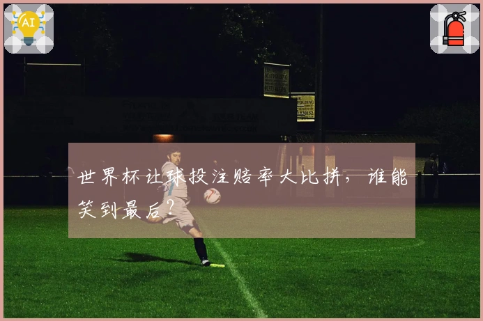 世界杯让球投注赔率大比拼，谁能笑到最后？