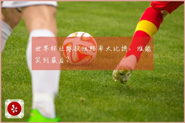 世界杯让球投注赔率大比拼，谁能笑到最后？