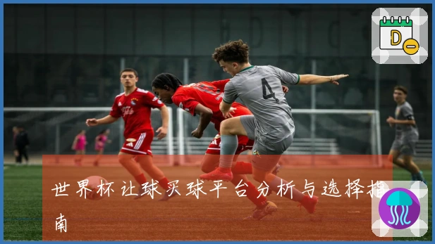 世界杯让球买球平台分析与选择指南