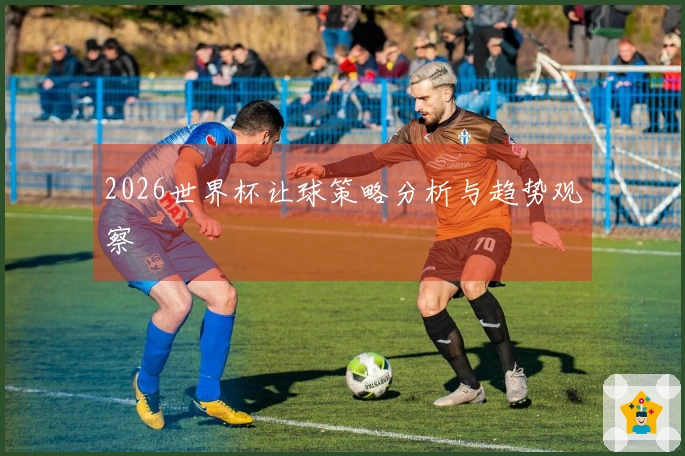 2026世界杯让球策略分析与趋势观察