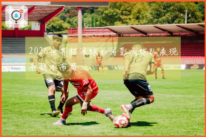 2026世界杯滚球如何影响球队表现和战术布局