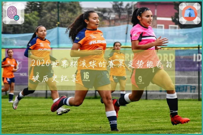 2026世界杯滚球的赛果走势能否打破历史纪录