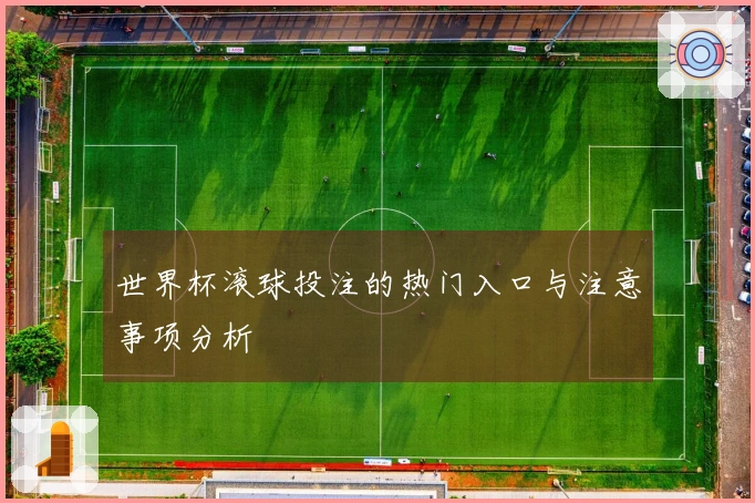 世界杯滚球投注的热门入口与注意事项分析