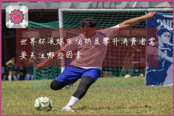 世界杯滚球市场热度攀升消费者需要关注哪些因素